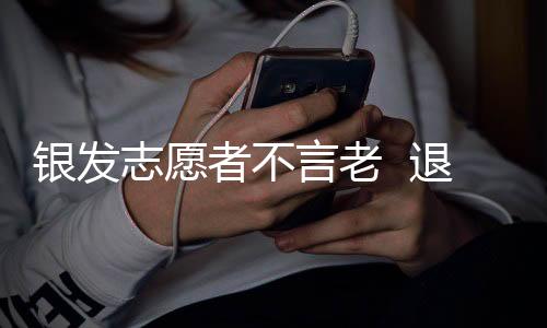 银发志愿者不言老  退休社区献余热