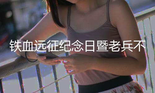 铁血远征纪念日暨老兵不死