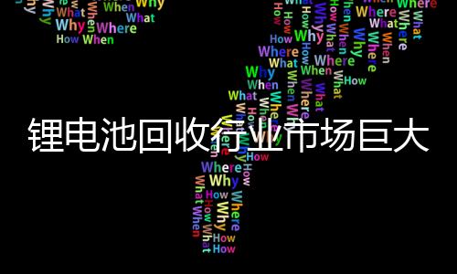 锂电池回收行业市场巨大，欧洲有何大动作?