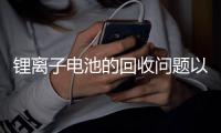 锂离子电池的回收问题以及解决方案