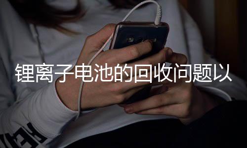 锂离子电池的回收问题以及解决方案
