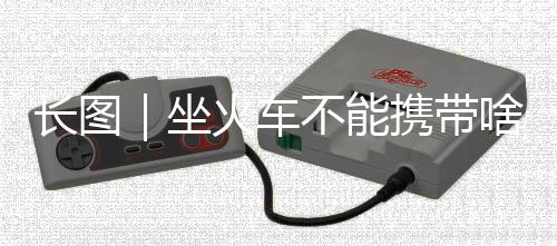 长图｜坐火车不能携带啥物品？7月1日起有新变化！
