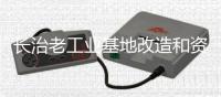 长治老工业基地改造和资源型城市转型升级试点工作受到国务院办公厅督查激励—— 老树新枝更著花