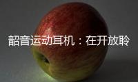 韶音运动耳机：在开放聆听的道路上永无止境的攀登