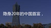隐身20年的中国首富，如今身价1500亿
