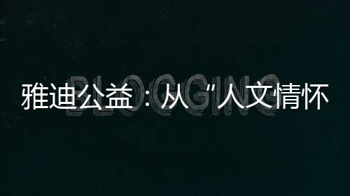 雅迪公益：从“人文情怀”到“责任使命”的进阶之路