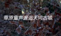 草原童声邂逅大同古城 北疆文化奏响古都新韵