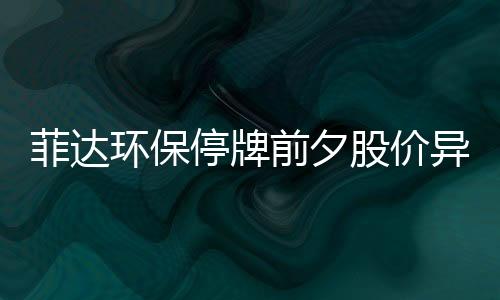 菲达环保停牌前夕股价异常涨停，是否内幕？
