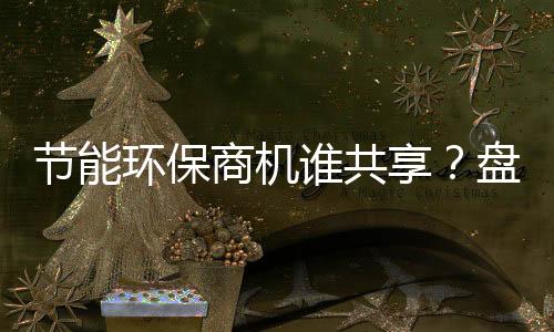 节能环保商机谁共享？盘点五大节能企业