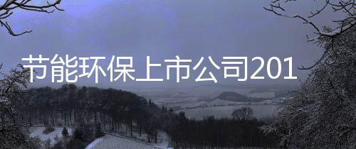 节能环保上市公司2018年业绩快报盘点：三维丝/万邦达/盾安环境净利大跳水
