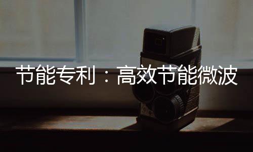 节能专利：高效节能微波高温烧结连续辊道窑炉节能高达30%
