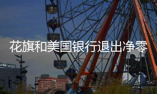花旗和美国银行退出净零银行联盟，特朗普风暴席卷金融界