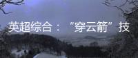 英超综合：“穿云箭”技惊四座 利物浦一球小胜阿森纳