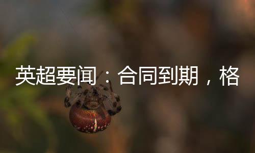 英超要闻：合同到期，格林离开哈镇