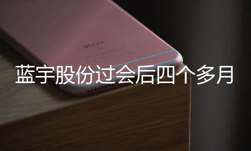 蓝宇股份过会后四个多月仍未注册，毛利率及财务内控引关注