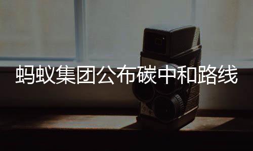蚂蚁集团公布碳中和路线图