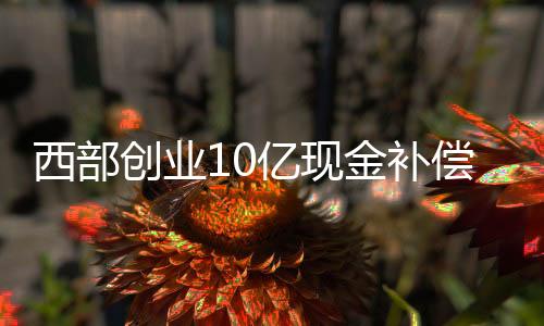 西部创业10亿现金补偿承诺临阵“变卦” 大股东拟拿股利冲抵
