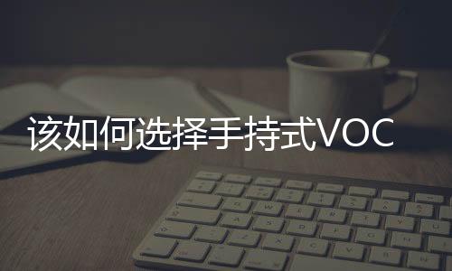 该如何选择手持式VOC检测仪厂家？