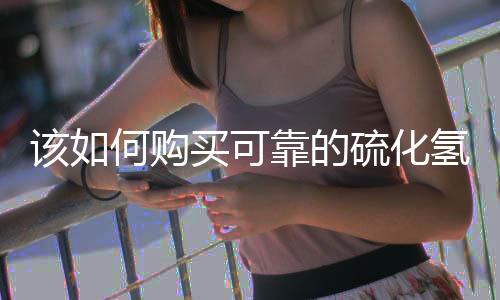 该如何购买可靠的硫化氢气体