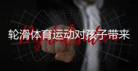 轮滑体育运动对孩子带来的一生影响 健将南冰轮滑体育