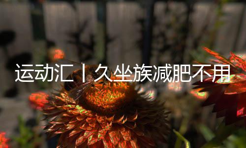 运动汇丨久坐族减肥不用愁 两个简单动作轻松瘦