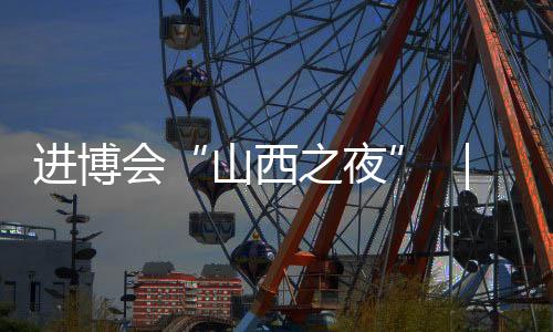 进博会“山西之夜” ｜在浦江之畔 听李敬泽 刘慈欣讲山西故事…