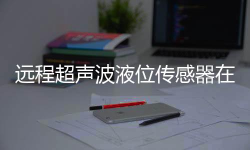远程超声波液位传感器在茶园智能灌溉控制系统中的应用解决方案