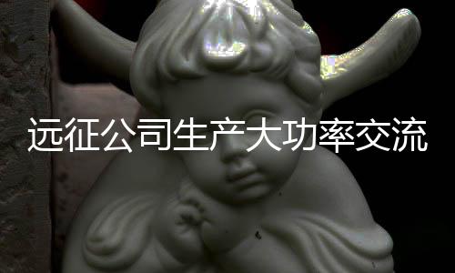 远征公司生产大功率交流稀土永磁节能电机 节能效果高达40%