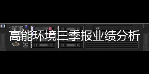 高能环境三季报业绩分析：营收净利同比大增 环境修复与危废处理两手抓