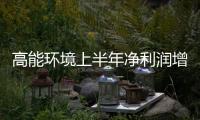 高能环境上半年净利润增长77% 三大环保业务并驾齐驱