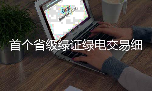 首个省级绿证绿电交易细则！源网荷储项目自发自用绿证暂不交易