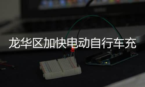 龙华区加快电动自行车充电桩建设，切实守好城市安全底线