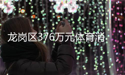 龙岗区376万元体育消费券开抢！单张最高200元