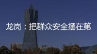龙岗：把群众安全摆在第一位 确保生命财产安全