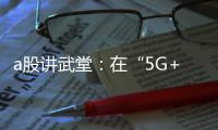 a股讲武堂：在“5G+VR”中感受无限风光