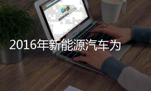 2016年新能源汽车为节能环保“添砖加瓦”  比亚迪受益颇深