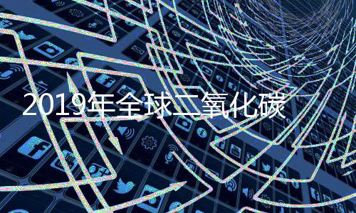 2019年全球二氧化碳排放情况（强烈推荐）