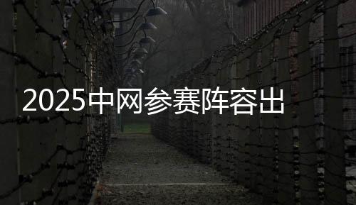 2025中网参赛阵容出炉 汇聚14位大满贯冠军