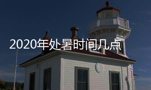 2020年处暑时间几点几分到几点几个小时呢
