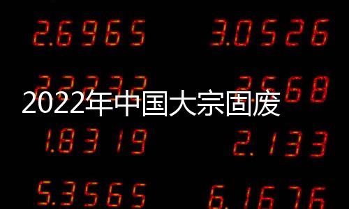 2022年中国大宗固废处理行业市场现状及发展前景分析 政策规划形成推动力【组图】