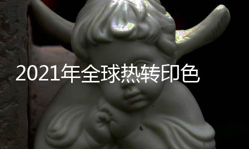 2021年全球热转印色带市场发展现状、竞争情况分析